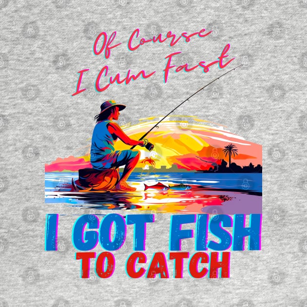 Of Course I Cum Fast I Got Fish To Catch by AssoDesign